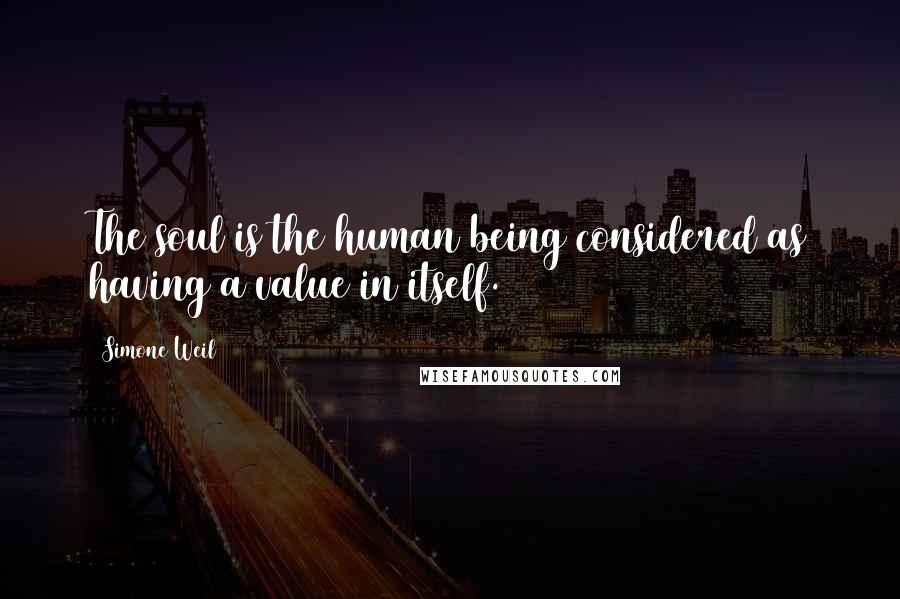 Simone Weil Quotes: The soul is the human being considered as having a value in itself.