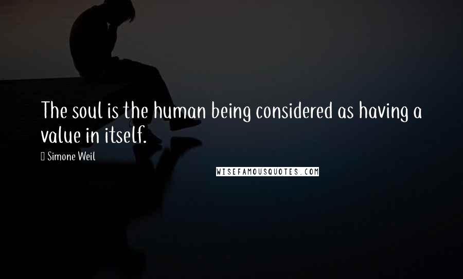 Simone Weil Quotes: The soul is the human being considered as having a value in itself.