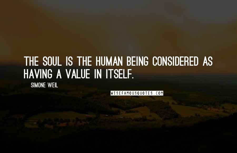 Simone Weil Quotes: The soul is the human being considered as having a value in itself.