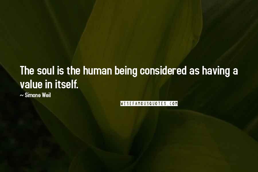 Simone Weil Quotes: The soul is the human being considered as having a value in itself.