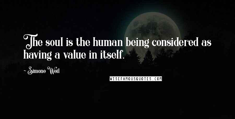 Simone Weil Quotes: The soul is the human being considered as having a value in itself.