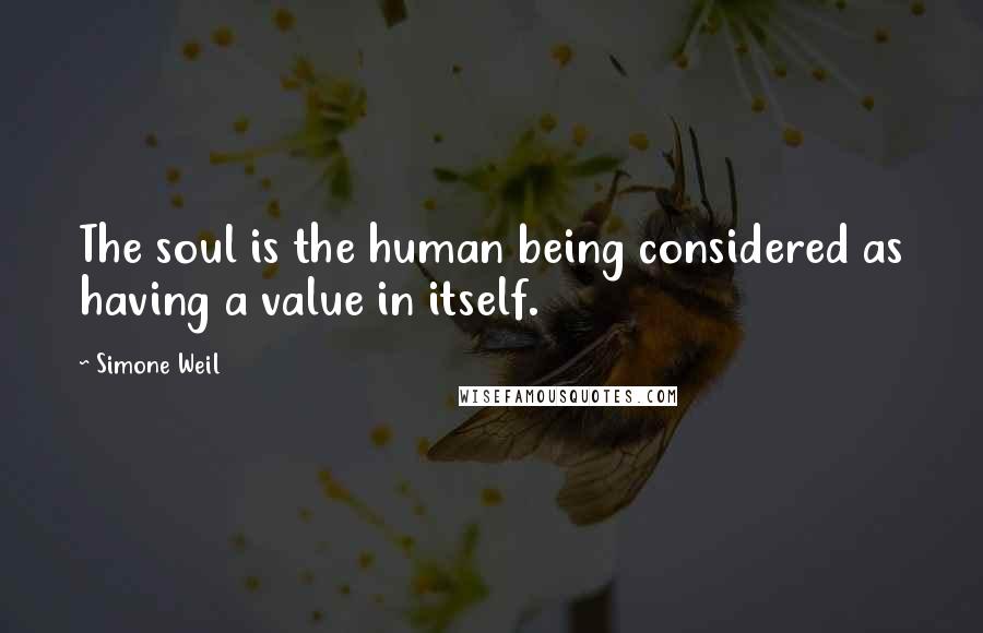 Simone Weil Quotes: The soul is the human being considered as having a value in itself.