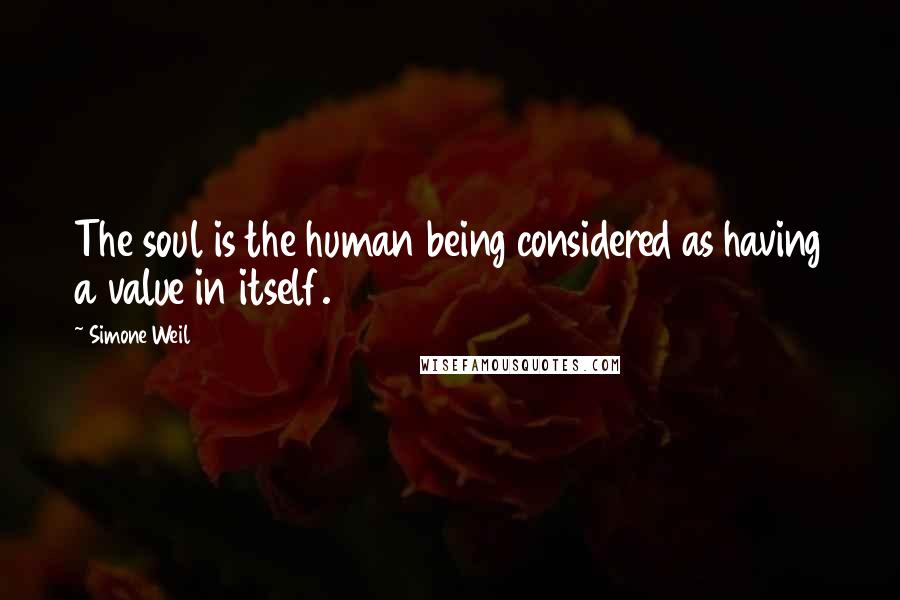 Simone Weil Quotes: The soul is the human being considered as having a value in itself.
