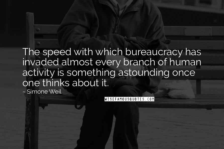 Simone Weil Quotes: The speed with which bureaucracy has invaded almost every branch of human activity is something astounding once one thinks about it.