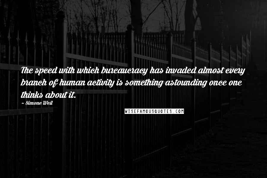 Simone Weil Quotes: The speed with which bureaucracy has invaded almost every branch of human activity is something astounding once one thinks about it.