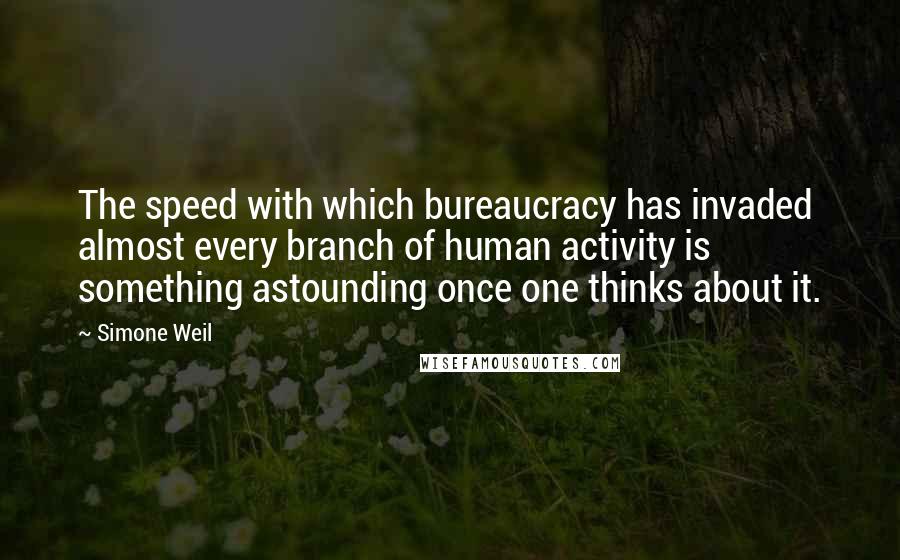 Simone Weil Quotes: The speed with which bureaucracy has invaded almost every branch of human activity is something astounding once one thinks about it.