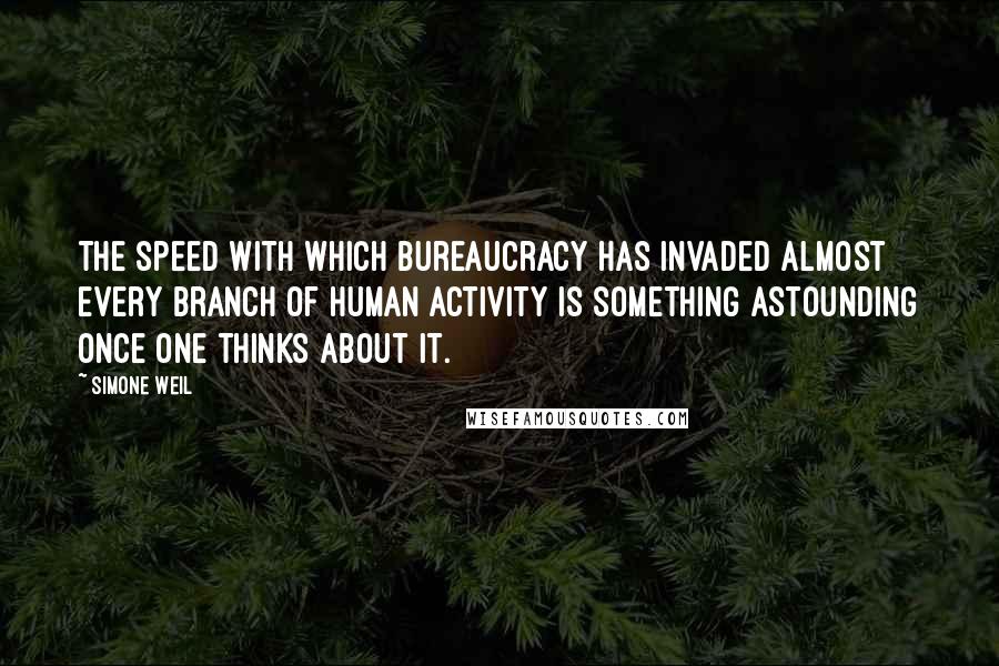 Simone Weil Quotes: The speed with which bureaucracy has invaded almost every branch of human activity is something astounding once one thinks about it.