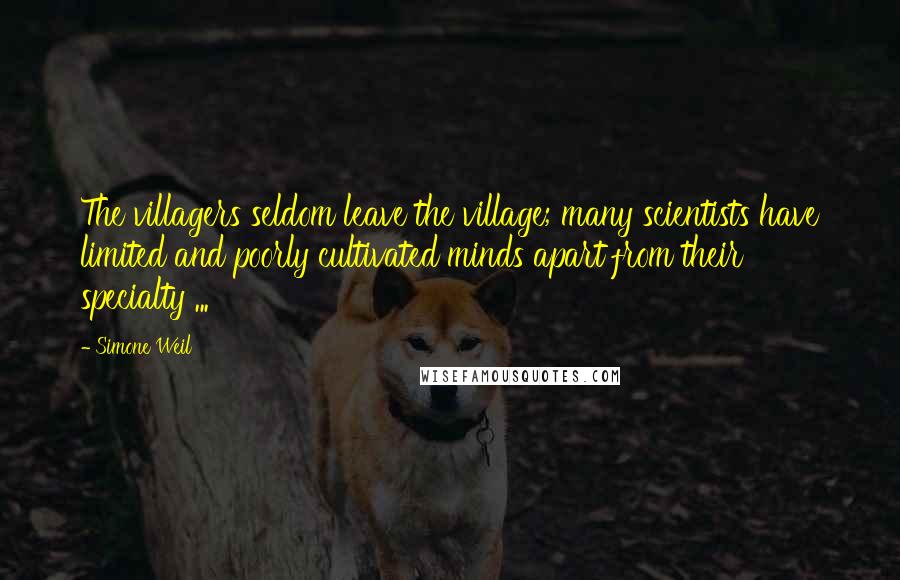Simone Weil Quotes: The villagers seldom leave the village; many scientists have limited and poorly cultivated minds apart from their specialty ...