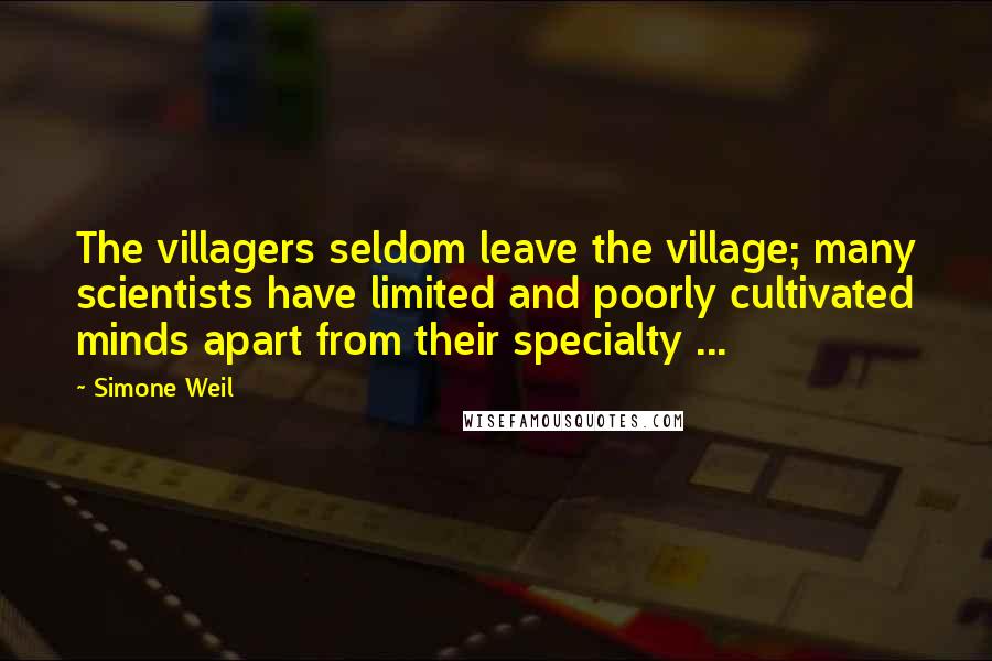 Simone Weil Quotes: The villagers seldom leave the village; many scientists have limited and poorly cultivated minds apart from their specialty ...
