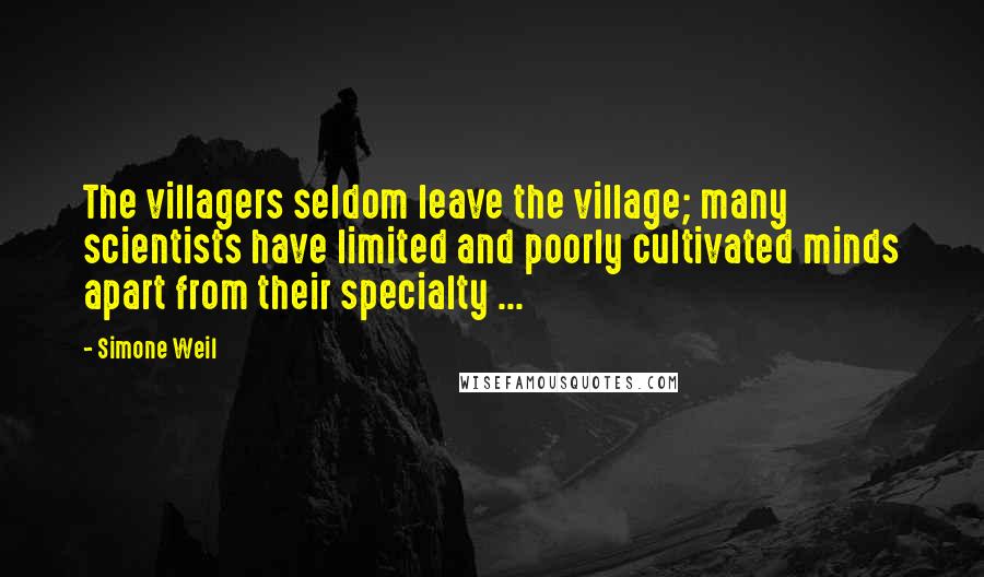 Simone Weil Quotes: The villagers seldom leave the village; many scientists have limited and poorly cultivated minds apart from their specialty ...