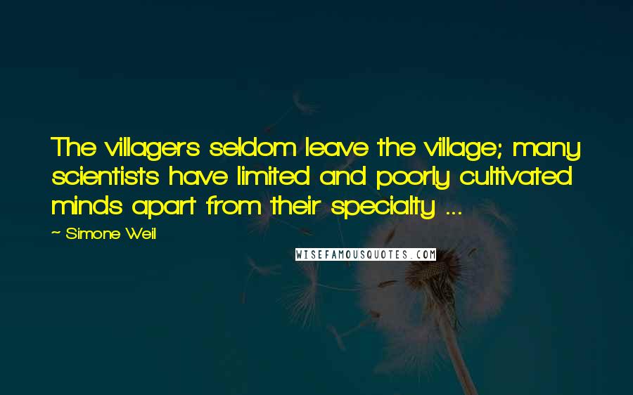 Simone Weil Quotes: The villagers seldom leave the village; many scientists have limited and poorly cultivated minds apart from their specialty ...