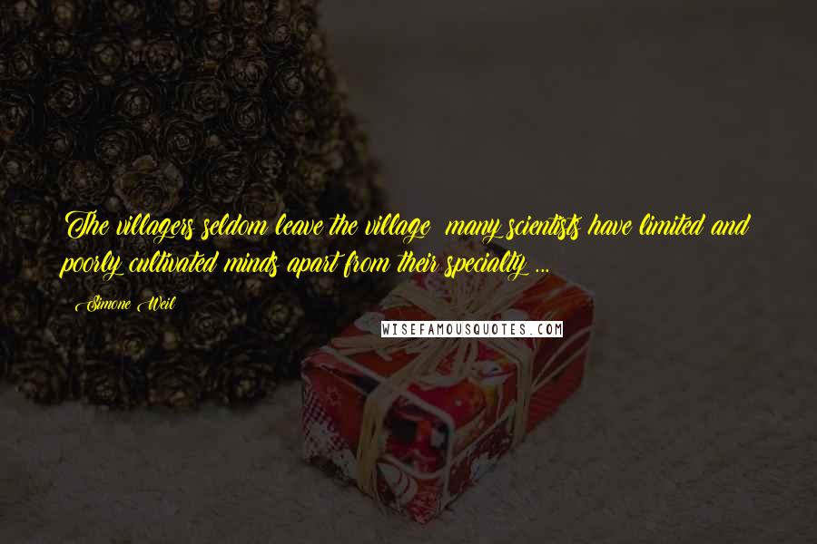 Simone Weil Quotes: The villagers seldom leave the village; many scientists have limited and poorly cultivated minds apart from their specialty ...