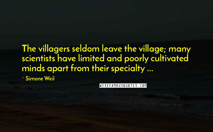 Simone Weil Quotes: The villagers seldom leave the village; many scientists have limited and poorly cultivated minds apart from their specialty ...