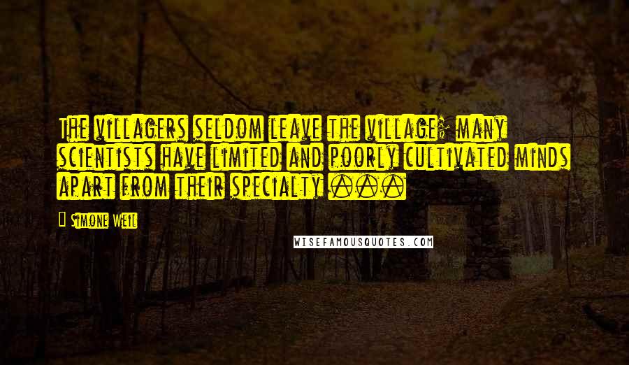 Simone Weil Quotes: The villagers seldom leave the village; many scientists have limited and poorly cultivated minds apart from their specialty ...