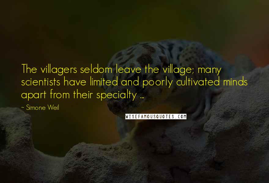 Simone Weil Quotes: The villagers seldom leave the village; many scientists have limited and poorly cultivated minds apart from their specialty ...