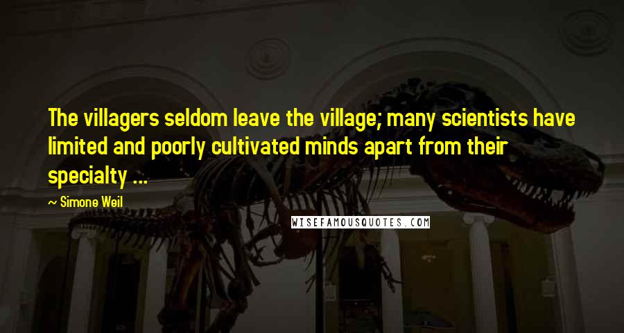 Simone Weil Quotes: The villagers seldom leave the village; many scientists have limited and poorly cultivated minds apart from their specialty ...