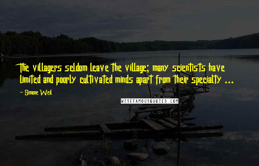 Simone Weil Quotes: The villagers seldom leave the village; many scientists have limited and poorly cultivated minds apart from their specialty ...