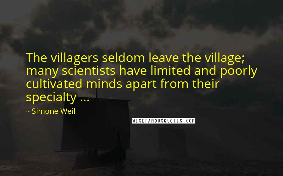 Simone Weil Quotes: The villagers seldom leave the village; many scientists have limited and poorly cultivated minds apart from their specialty ...