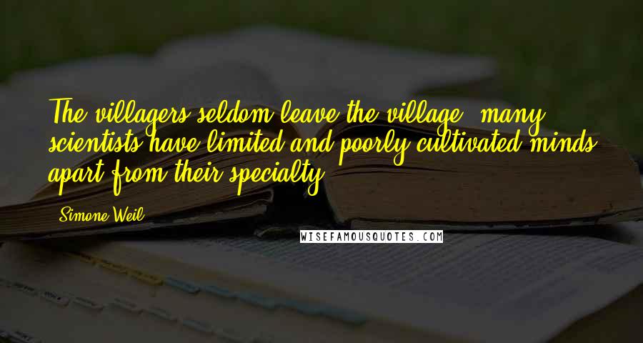 Simone Weil Quotes: The villagers seldom leave the village; many scientists have limited and poorly cultivated minds apart from their specialty ...
