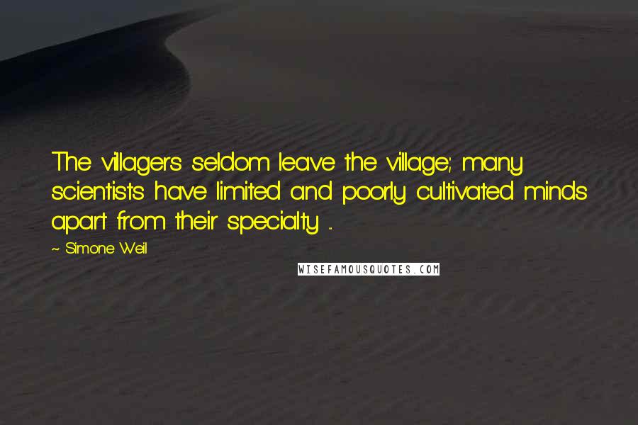 Simone Weil Quotes: The villagers seldom leave the village; many scientists have limited and poorly cultivated minds apart from their specialty ...