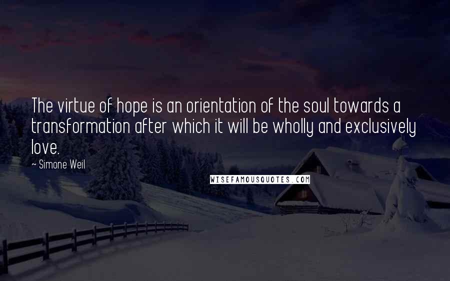 Simone Weil Quotes: The virtue of hope is an orientation of the soul towards a transformation after which it will be wholly and exclusively love.