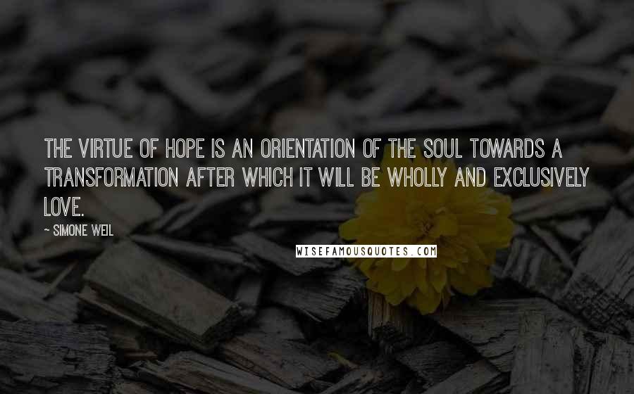 Simone Weil Quotes: The virtue of hope is an orientation of the soul towards a transformation after which it will be wholly and exclusively love.