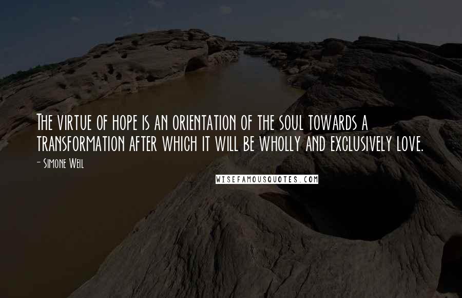 Simone Weil Quotes: The virtue of hope is an orientation of the soul towards a transformation after which it will be wholly and exclusively love.