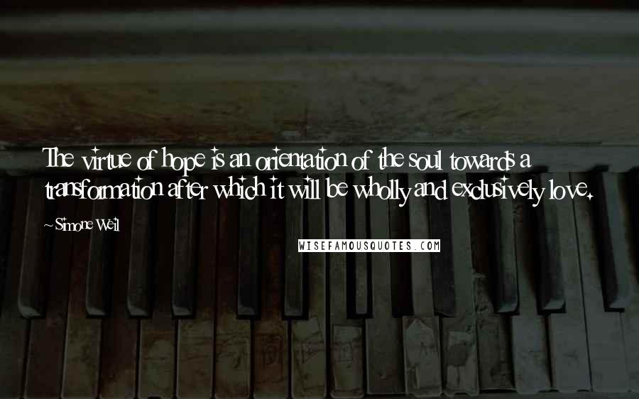 Simone Weil Quotes: The virtue of hope is an orientation of the soul towards a transformation after which it will be wholly and exclusively love.