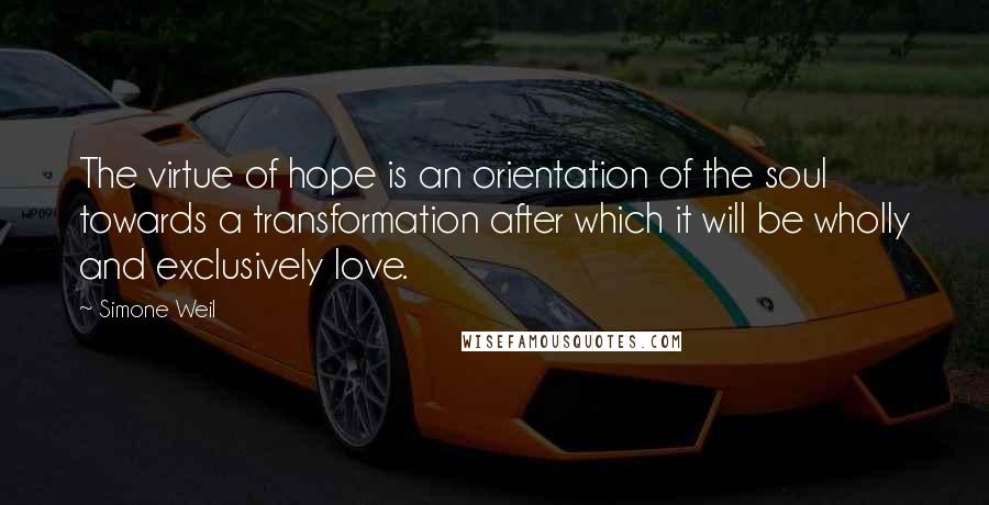 Simone Weil Quotes: The virtue of hope is an orientation of the soul towards a transformation after which it will be wholly and exclusively love.