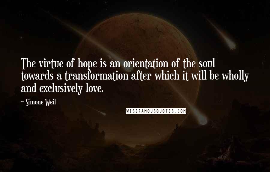 Simone Weil Quotes: The virtue of hope is an orientation of the soul towards a transformation after which it will be wholly and exclusively love.