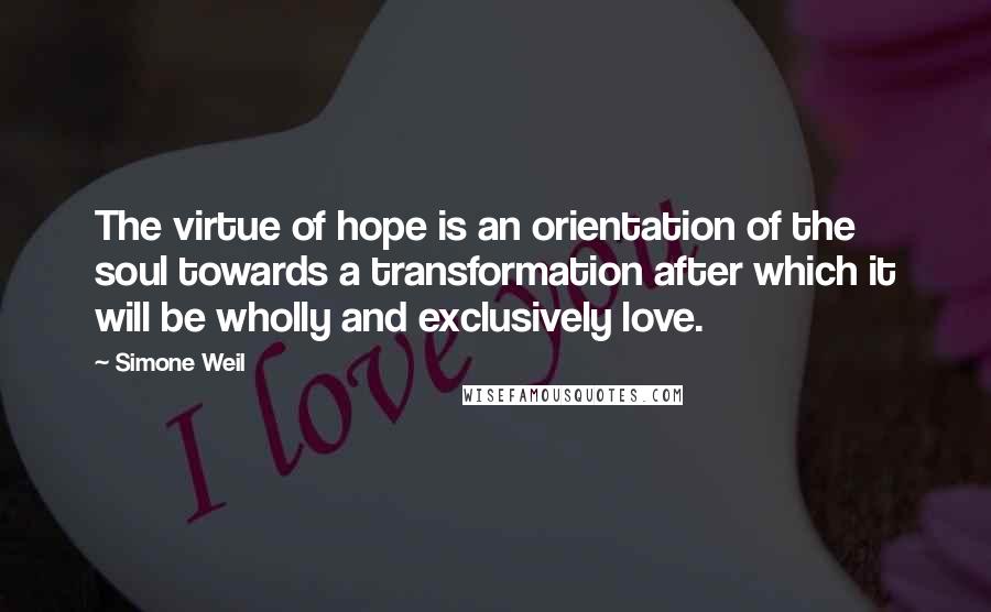 Simone Weil Quotes: The virtue of hope is an orientation of the soul towards a transformation after which it will be wholly and exclusively love.