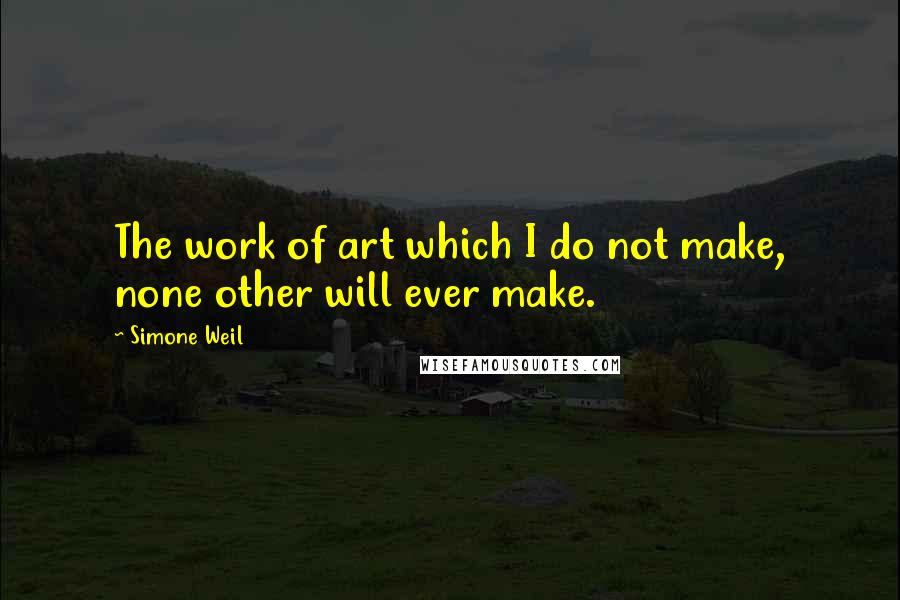 Simone Weil Quotes: The work of art which I do not make, none other will ever make.