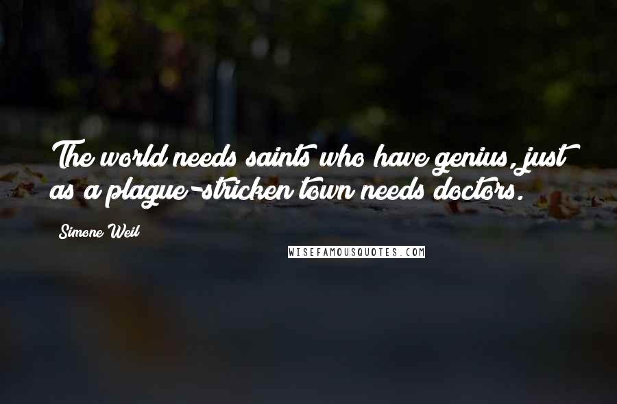 Simone Weil Quotes: The world needs saints who have genius, just as a plague-stricken town needs doctors.