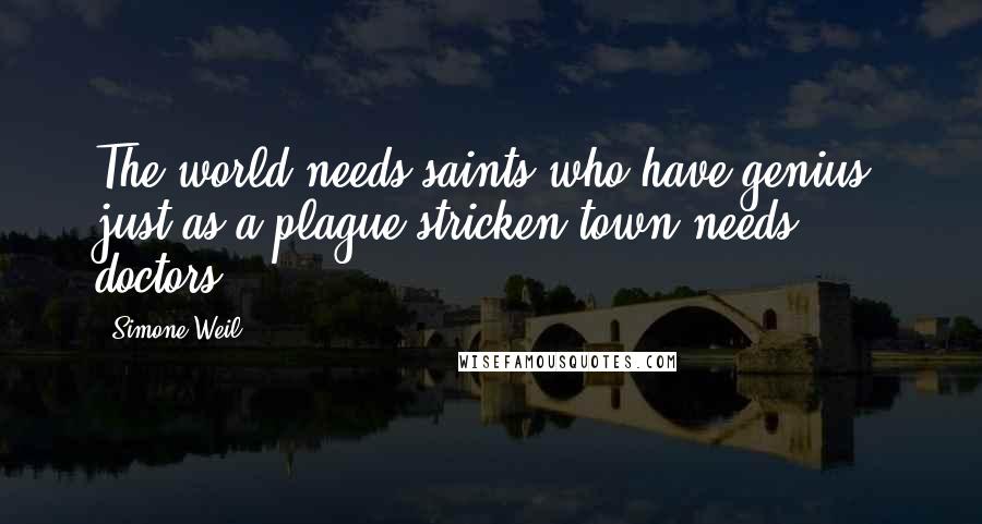 Simone Weil Quotes: The world needs saints who have genius, just as a plague-stricken town needs doctors.