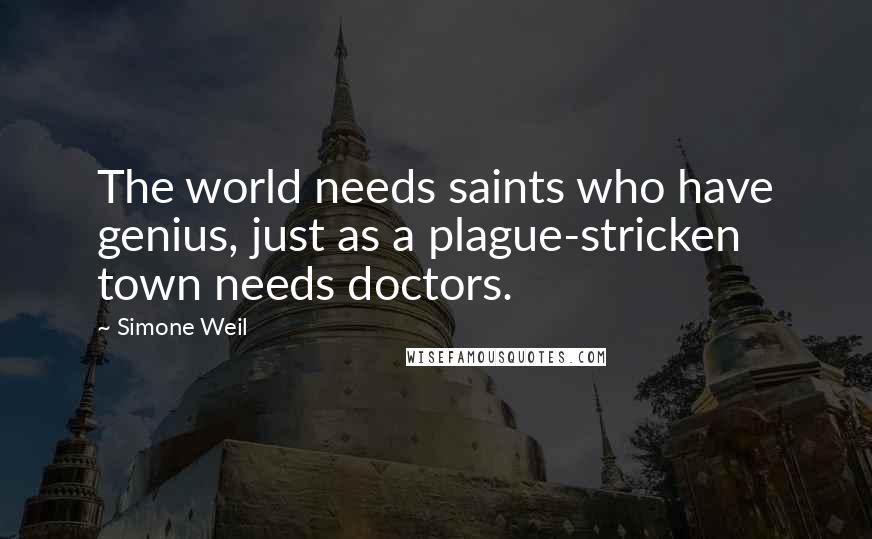 Simone Weil Quotes: The world needs saints who have genius, just as a plague-stricken town needs doctors.