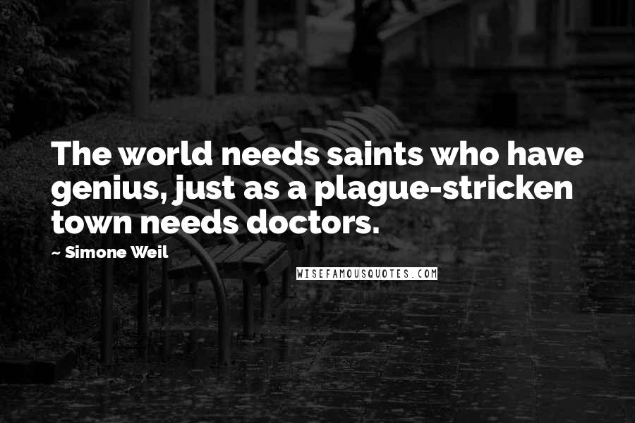 Simone Weil Quotes: The world needs saints who have genius, just as a plague-stricken town needs doctors.