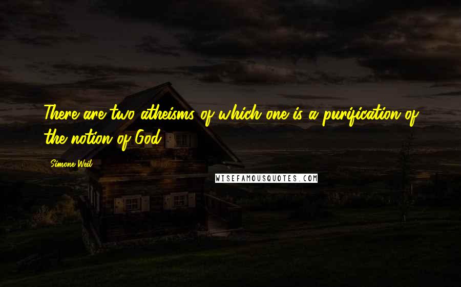 Simone Weil Quotes: There are two atheisms of which one is a purification of the notion of God.
