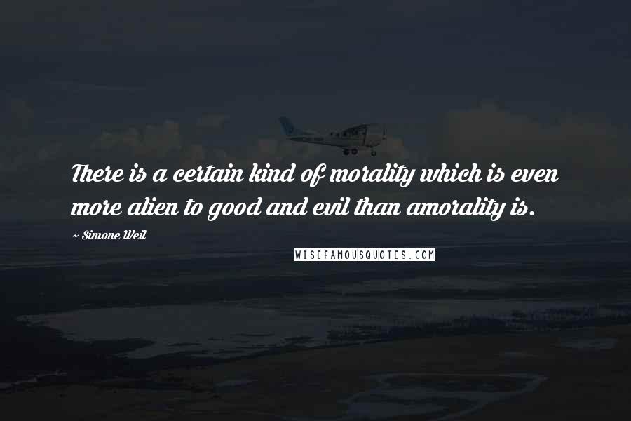 Simone Weil Quotes: There is a certain kind of morality which is even more alien to good and evil than amorality is.