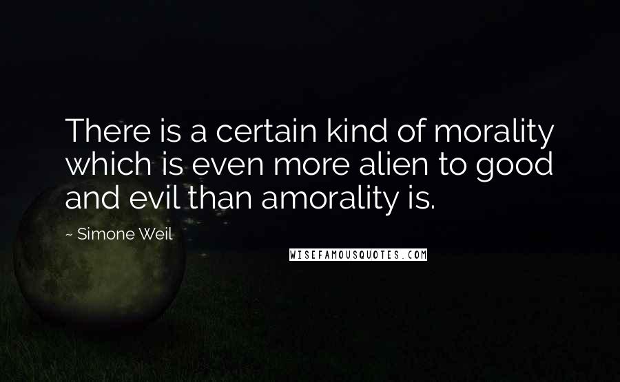 Simone Weil Quotes: There is a certain kind of morality which is even more alien to good and evil than amorality is.