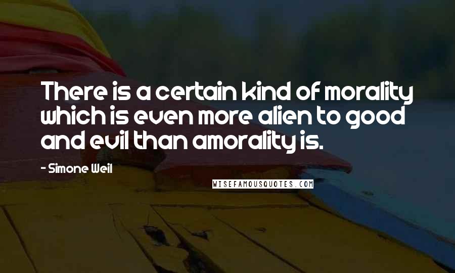 Simone Weil Quotes: There is a certain kind of morality which is even more alien to good and evil than amorality is.