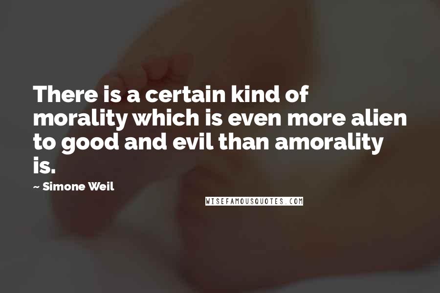 Simone Weil Quotes: There is a certain kind of morality which is even more alien to good and evil than amorality is.