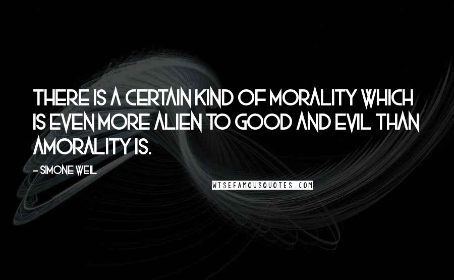 Simone Weil Quotes: There is a certain kind of morality which is even more alien to good and evil than amorality is.