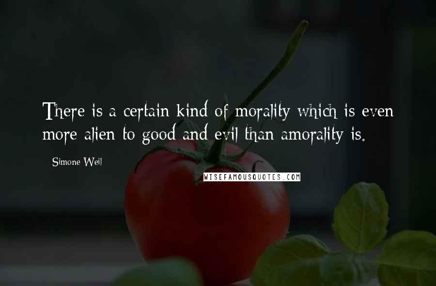 Simone Weil Quotes: There is a certain kind of morality which is even more alien to good and evil than amorality is.