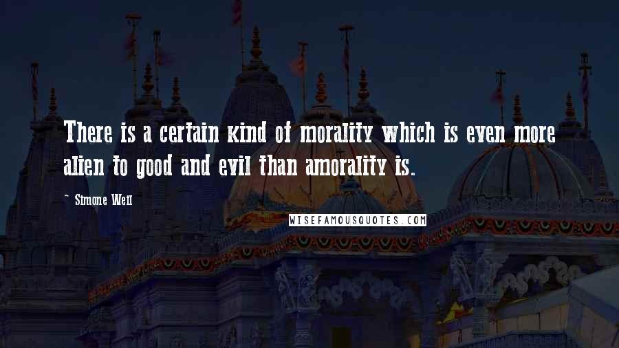 Simone Weil Quotes: There is a certain kind of morality which is even more alien to good and evil than amorality is.