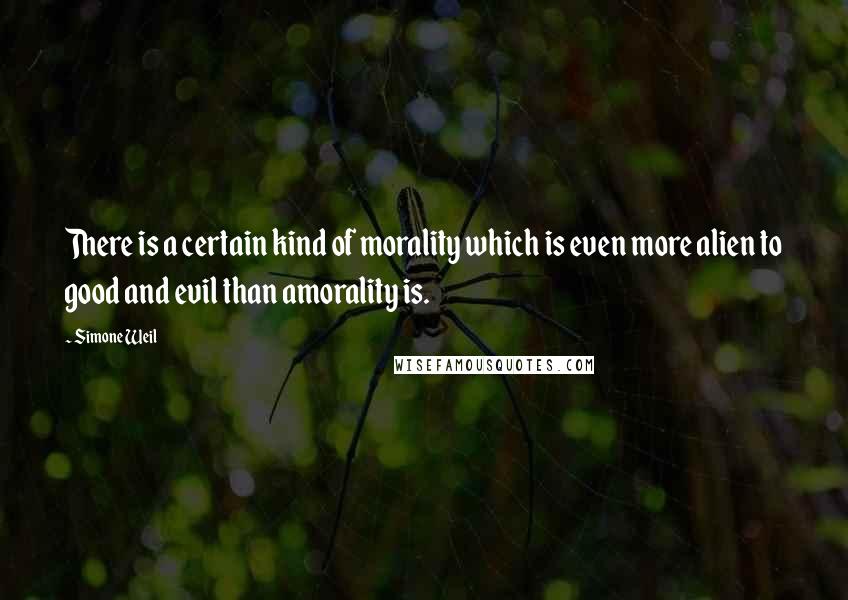 Simone Weil Quotes: There is a certain kind of morality which is even more alien to good and evil than amorality is.