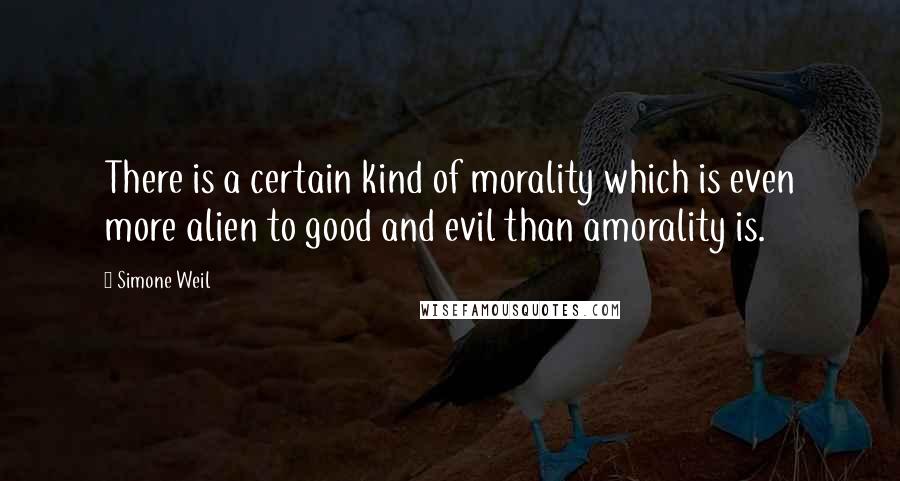 Simone Weil Quotes: There is a certain kind of morality which is even more alien to good and evil than amorality is.