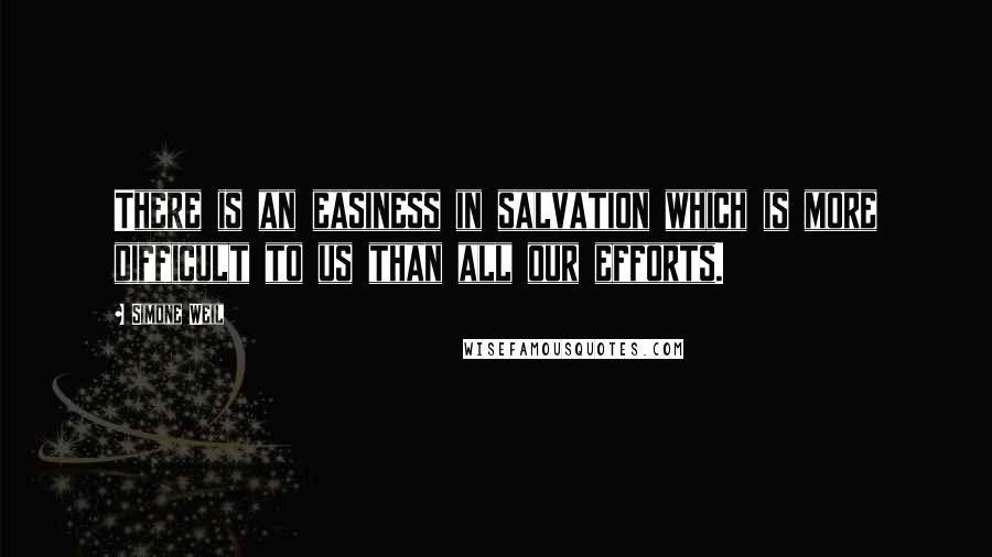 Simone Weil Quotes: There is an easiness in salvation which is more difficult to us than all our efforts.