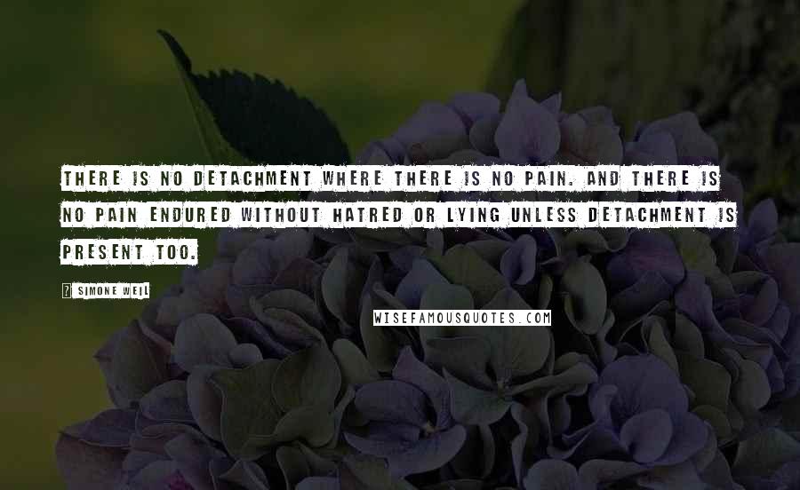 Simone Weil Quotes: There is no detachment where there is no pain. And there is no pain endured without hatred or lying unless detachment is present too.