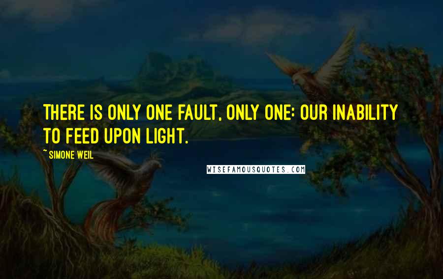 Simone Weil Quotes: There is only one fault, only one: our inability to feed upon light.