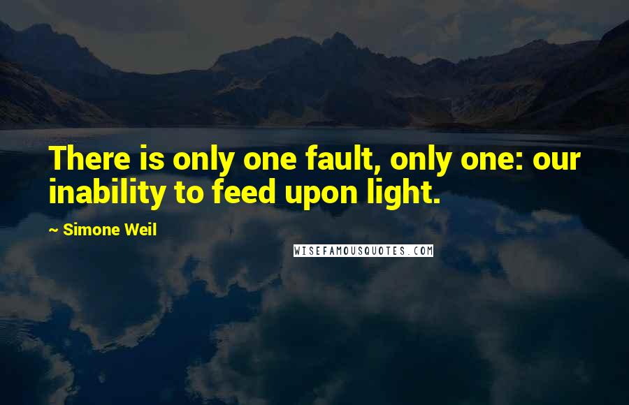 Simone Weil Quotes: There is only one fault, only one: our inability to feed upon light.